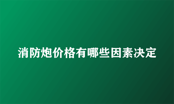 消防炮价格有哪些因素决定