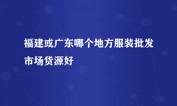 福建或广东哪个地方服装批发市场货源好
