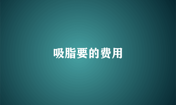 吸脂要的费用