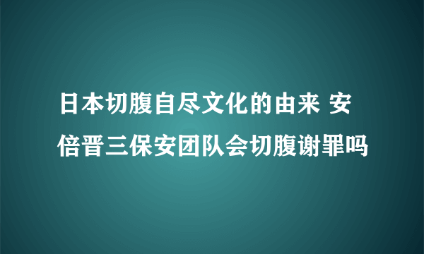 日本切腹自尽文化的由来 安倍晋三保安团队会切腹谢罪吗