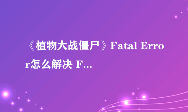 《植物大战僵尸》Fatal Error怎么解决 Fatal Error解决方法分享