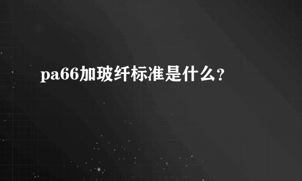 pa66加玻纤标准是什么？