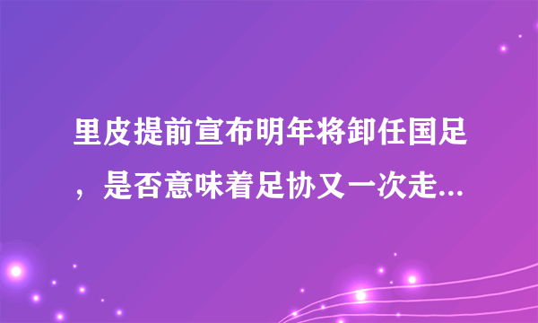 里皮提前宣布明年将卸任国足，是否意味着足协又一次走了弯路？如何总结里皮的执教？