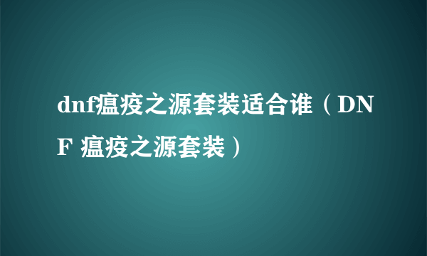 dnf瘟疫之源套装适合谁（DNF 瘟疫之源套装）