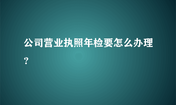 公司营业执照年检要怎么办理？