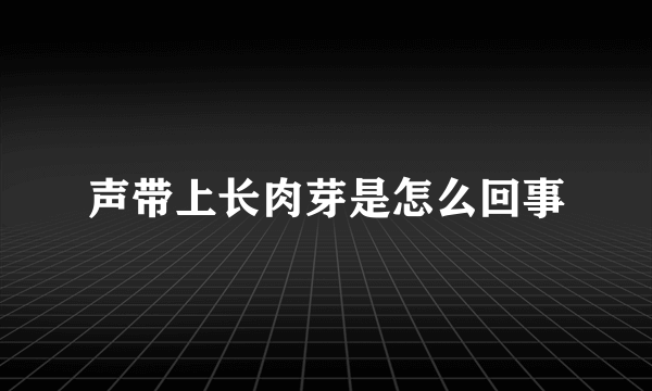 声带上长肉芽是怎么回事