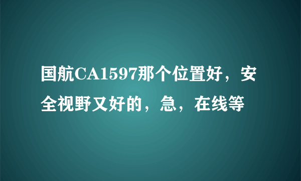 国航CA1597那个位置好，安全视野又好的，急，在线等