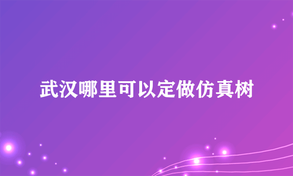 武汉哪里可以定做仿真树