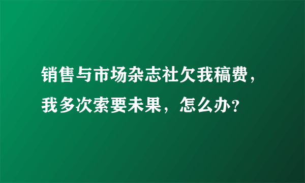 销售与市场杂志社欠我稿费，我多次索要未果，怎么办？