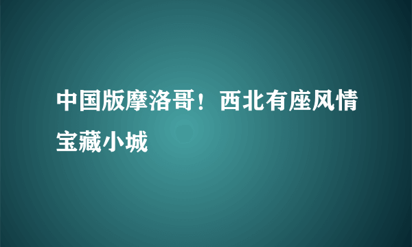 中国版摩洛哥！西北有座风情宝藏小城