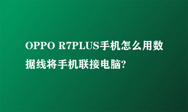 OPPO R7PLUS手机怎么用数据线将手机联接电脑?