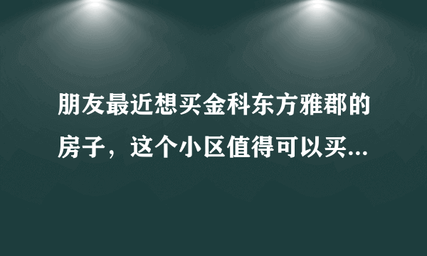 朋友最近想买金科东方雅郡的房子，这个小区值得可以买吗？有什么需要注意的吗？
