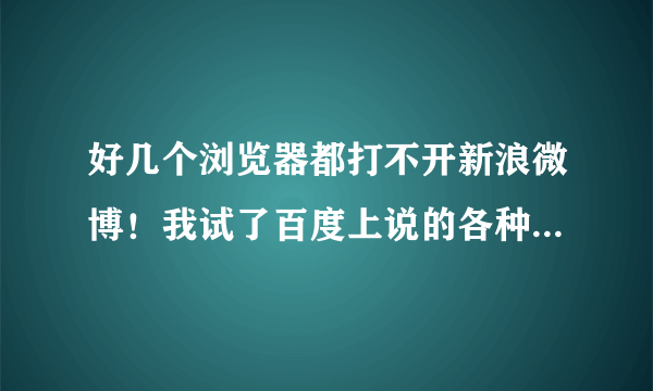 好几个浏览器都打不开新浪微博！我试了百度上说的各种方法，发现都没用！为什么啊？之前能打开的！