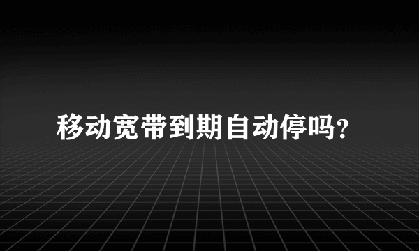 移动宽带到期自动停吗？