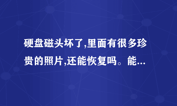 硬盘磁头坏了,里面有很多珍贵的照片,还能恢复吗。能的话,贵不贵?多少?