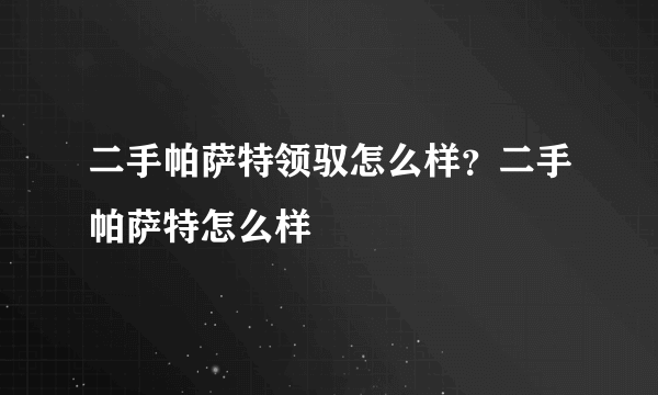 二手帕萨特领驭怎么样？二手帕萨特怎么样