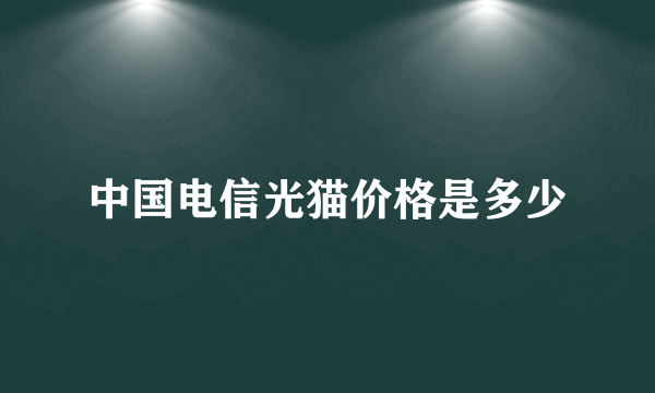 中国电信光猫价格是多少