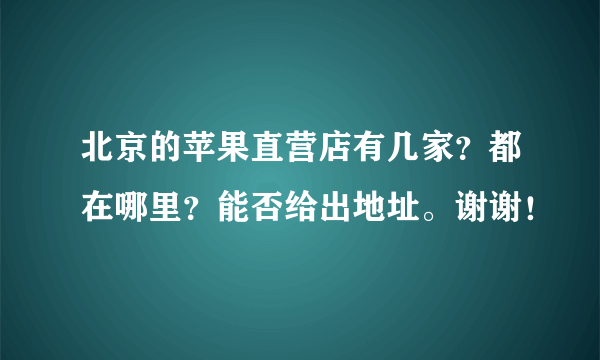 北京的苹果直营店有几家？都在哪里？能否给出地址。谢谢！