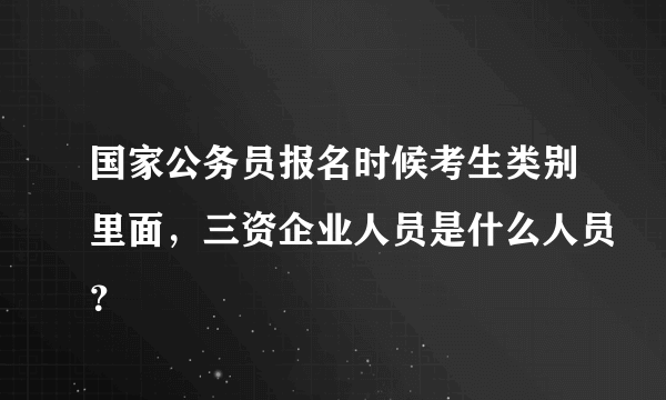 国家公务员报名时候考生类别里面，三资企业人员是什么人员？