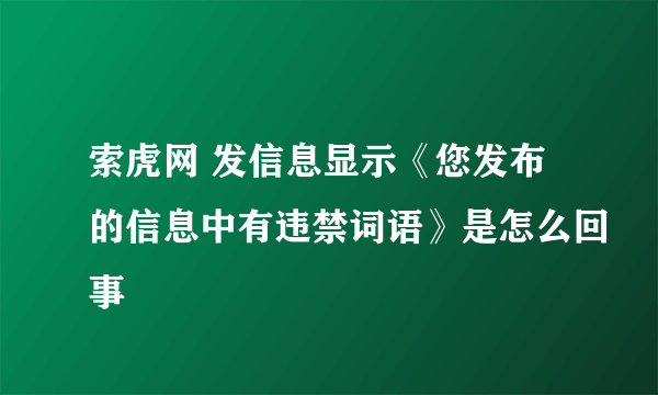 索虎网 发信息显示《您发布的信息中有违禁词语》是怎么回事