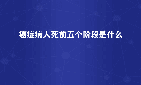癌症病人死前五个阶段是什么