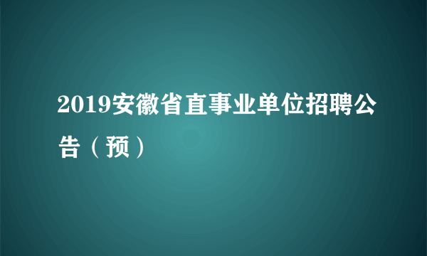 2019安徽省直事业单位招聘公告（预）