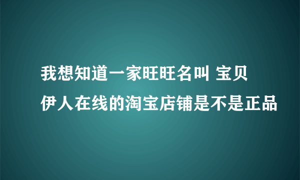 我想知道一家旺旺名叫 宝贝伊人在线的淘宝店铺是不是正品