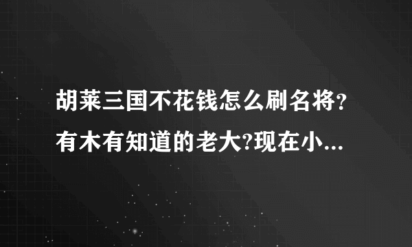 胡莱三国不花钱怎么刷名将？有木有知道的老大?现在小号好像也只送一个英雄令了，做任务就用掉了。