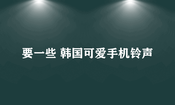 要一些 韩国可爱手机铃声