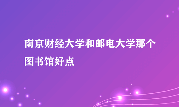 南京财经大学和邮电大学那个图书馆好点