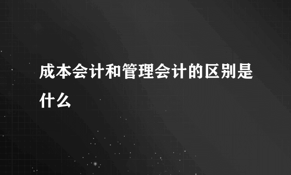 成本会计和管理会计的区别是什么