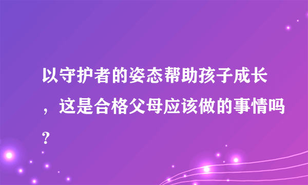 以守护者的姿态帮助孩子成长，这是合格父母应该做的事情吗？