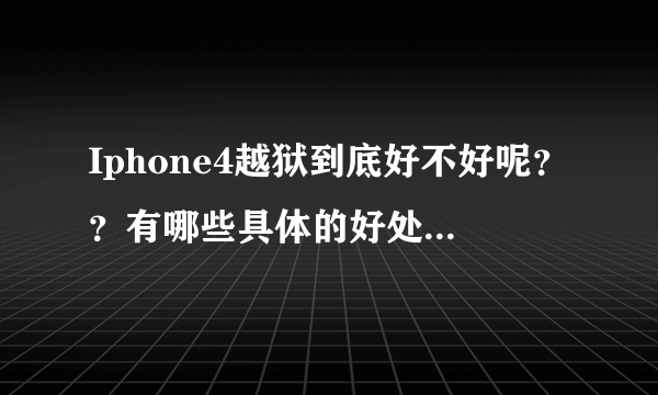 Iphone4越狱到底好不好呢？？有哪些具体的好处和坏处。求详细解释！！十分感谢！！！