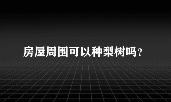 房屋周围可以种梨树吗？