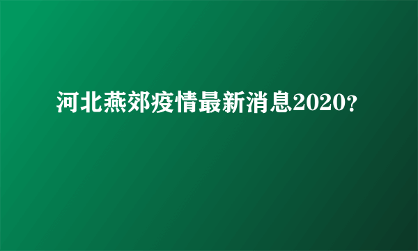 河北燕郊疫情最新消息2020？