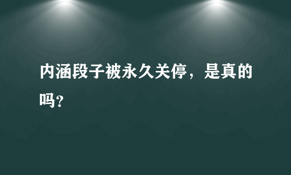 内涵段子被永久关停，是真的吗？