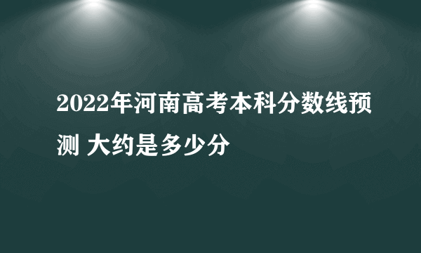 2022年河南高考本科分数线预测 大约是多少分