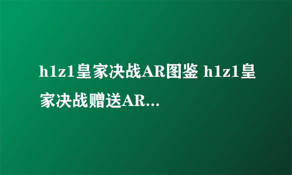 h1z1皇家决战AR图鉴 h1z1皇家决战赠送AR种类介绍