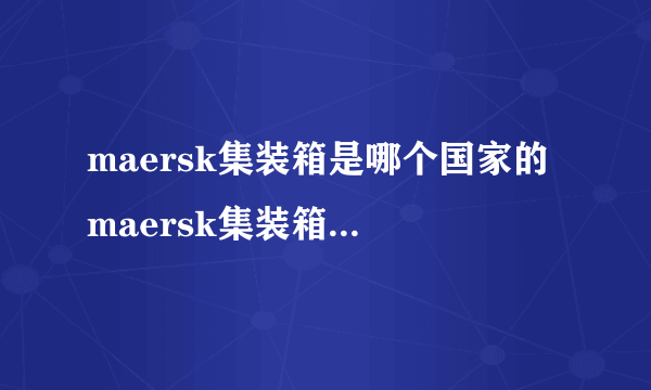 maersk集装箱是哪个国家的 maersk集装箱是哪个国家的品牌