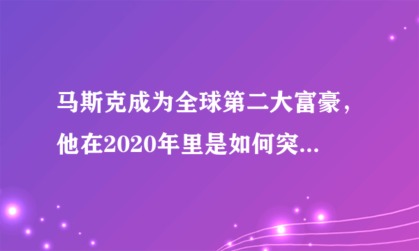 马斯克成为全球第二大富豪，他在2020年里是如何突飞猛进的？