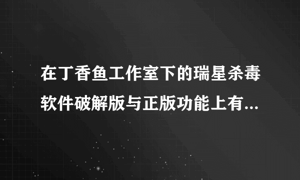 在丁香鱼工作室下的瑞星杀毒软件破解版与正版功能上有区别吗？
