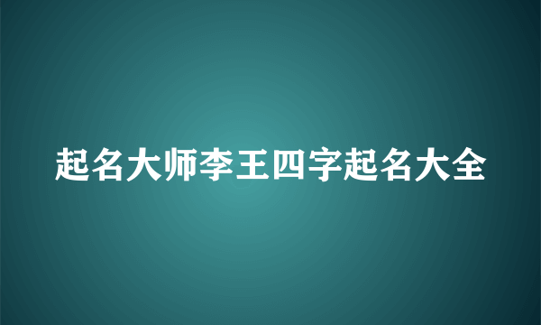 起名大师李王四字起名大全