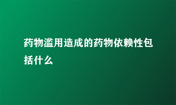 药物滥用造成的药物依赖性包括什么