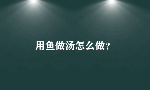 用鱼做汤怎么做？