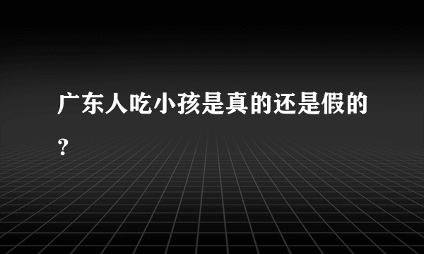 广东人吃小孩是真的还是假的？