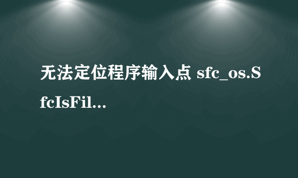 无法定位程序输入点 sfc_os.SfcIsFileProtected于动态链接库sfc_dll上。是为什么啊