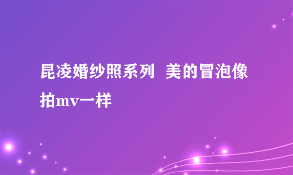 昆凌婚纱照系列  美的冒泡像拍mv一样