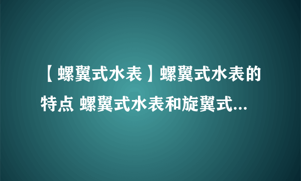 【螺翼式水表】螺翼式水表的特点 螺翼式水表和旋翼式水表的区别