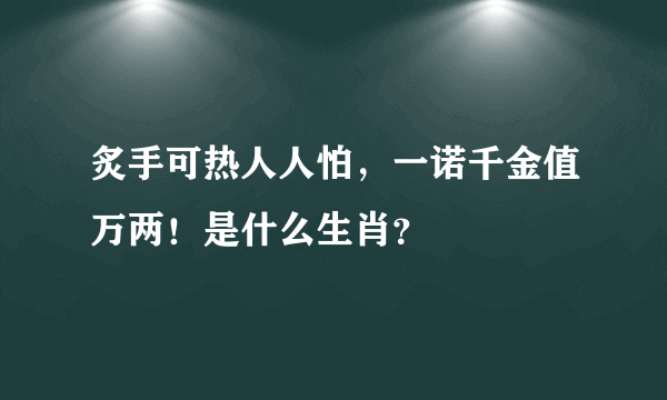 炙手可热人人怕，一诺千金值万两！是什么生肖？