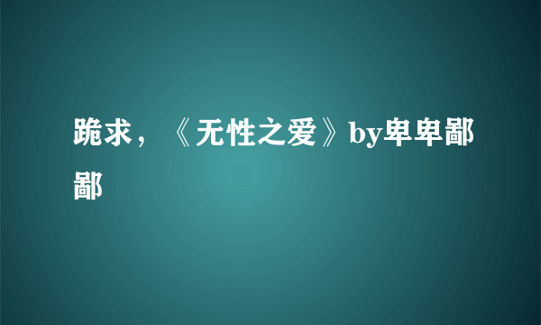 跪求，《无性之爱》by卑卑鄙鄙